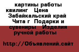 картины работы квилинг › Цена ­ 400-60 - Забайкальский край, Чита г. Подарки и сувениры » Изделия ручной работы   